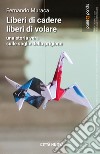 Liberi di cadere liberi di volare. Una storia vera sulle soglie della prigione libro di Muraca Fernando