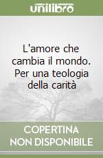 L'amore che cambia il mondo. Per una teologia della carità libro