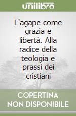 L'agape come grazia e libertà. Alla radice della teologia e prassi dei cristiani libro