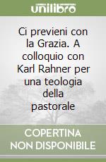 Ci previeni con la Grazia. A colloquio con Karl Rahner per una teologia della pastorale libro