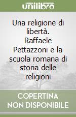 Una religione di libertà. Raffaele Pettazzoni e la scuola romana di storia delle religioni