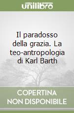 Il paradosso della grazia. La teo-antropologia di Karl Barth