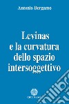 Levinas e la curvatura dello spazio intersoggettivo libro di Bergamo Antonio