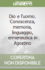 Dio e l'uomo. Conoscenza, memoria, linguaggio, ermeneutica in Agostino