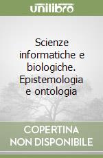 Scienze informatiche e biologiche. Epistemologia e ontologia libro