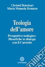 Teologia dell'amore. Prospettive teologico-filosofiche in dialogo con il Carmelo libro