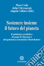 Sostenere insieme il futuro del pianeta. Il ministero profetico di papa Francesco e del patriarca ecumenico Bartolomeo libro