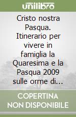 Cristo nostra Pasqua. Itinerario per vivere in famiglia la Quaresima e la Pasqua 2009 sulle orme di San Paolo libro