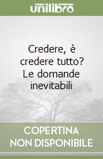 Credere, è credere tutto? Le domande inevitabili libro