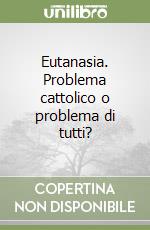 Eutanasia. Problema cattolico o problema di tutti? libro