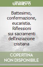 Battesimo, confermazione, eucaristia. Riflessioni sui sacramenti dell'iniziazione cristiana libro