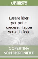 Essere liberi per poter credere. Tappe verso la fede libro