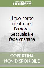 Il tuo corpo creato per l'amore. Sessualità e fede cristiana libro