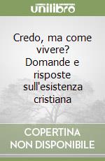 Credo, ma come vivere? Domande e risposte sull'esistenza cristiana