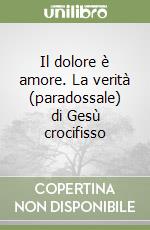 Il dolore è amore. La verità (paradossale) di Gesù crocifisso libro