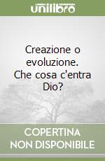 Creazione o evoluzione. Che cosa c'entra Dio? libro