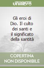 Gli eroi di Dio. Il culto dei santi e il significato della santità libro