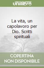 La vita, un capolavoro per Dio. Scritti spirituali libro