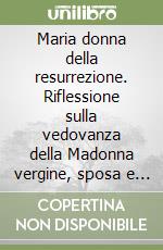 Maria donna della resurrezione. Riflessione sulla vedovanza della Madonna vergine, sposa e madre libro