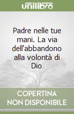 Padre nelle tue mani. La via dell'abbandono alla volontà di Dio libro