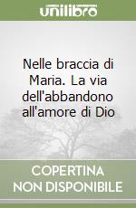 Nelle braccia di Maria. La via dell'abbandono all'amore di Dio libro