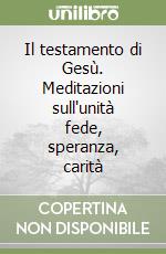 Il testamento di Gesù. Meditazioni sull'unità fede, speranza, carità libro