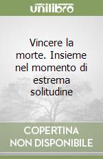 Vincere la morte. Insieme nel momento di estrema solitudine libro