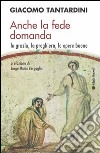 Anche la fede domanda. La grazia, la preghiera, le opere buone libro di Tantardini Giacomo