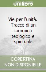 Vie per l'unità. Tracce di un cammino teologico e spirituale libro