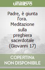 Padre, è giunta l'ora. Meditazione sulla preghiera sacerdotale (Giovanni 17) libro