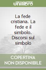 La fede cristiana. La fede e il simbolo. Discorsi sul simbolo