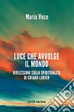 Luce che avvolge il mondo. Riflessioni sulla spiritualità di Chiara Lubich