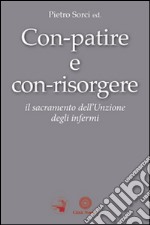 Con-patire e con-risorgere. Il sacramento dell'Unzione degli infermi libro