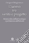 L'uomo tra verità e progetto. Metamorfosi dell'antropologico e permanenza dell'umano libro