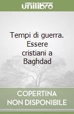 Tempi di guerra. Essere cristiani a Baghdad libro