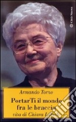 Portarti il mondo fra le braccia. Vita di Chiara Lubich libro