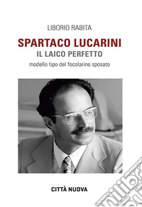 Spartaco Lucarini. Il laico perfetto. Modello tipo del focolarino sposato libro