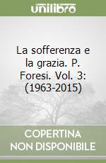La sofferenza e la grazia. P. Foresi. Vol. 3: (1963-2015) libro