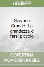 Giovanni Grande. La grandezza di farsi piccolo