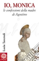 Io, Monica. Le confessioni della madre di Agostino libro