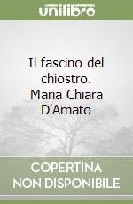 Il fascino del chiostro. Maria Chiara D'Amato libro