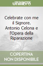 Celebrate con me il Signore. Antonio Celona e l'Opera della Riparazione libro