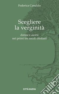Scegliere la verginità. Donne e ascesi nei primi tre secoli cristiani