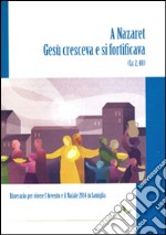 A Nazaret Gesù cresceva e si fortificava (Lc 2,40). Itinerario per vivere l'Avvento e il Natale 2014 in famiglia libro