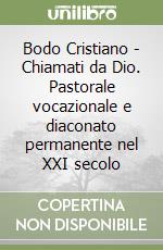 Bodo Cristiano - Chiamati da Dio. Pastorale vocazionale e diaconato permanente nel XXI secolo libro