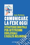 Comunicare la fede oggi. Strategie digitali per istituzioni ecclesiastiche e realtà religiose libro