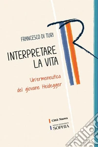 Interpretare la vita. Un'ermeneutica del giovane Heidegger libro