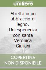 Stretta in un abbraccio di legno. Un'esperienza con santa Veronica Giuliani libro