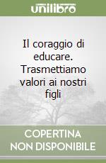 Il coraggio di educare. Trasmettiamo valori ai nostri figli libro