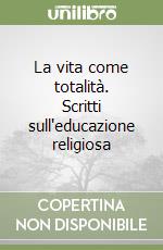 La vita come totalità. Scritti sull'educazione religiosa